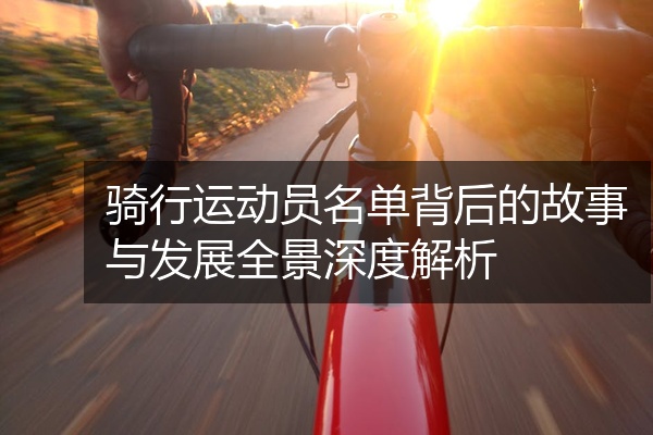 骑行运动员名单背后的故事与发展全景深度解析