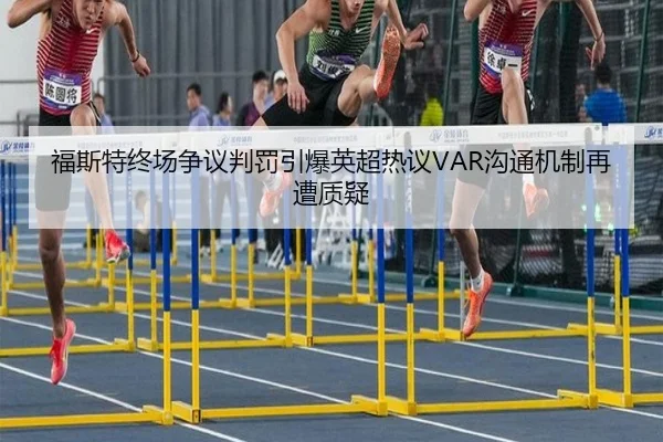 福斯特终场争议判罚引爆英超热议VAR沟通机制再遭质疑