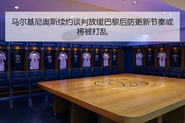 马尔基尼奥斯续约谈判放缓巴黎后防更新节奏或将被打乱 | KY sports app