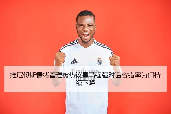 维尼修斯情绪管理被热议皇马强强对话容错率为何持续下降 - KY sports app